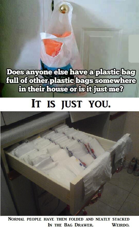 meme about plastic bags drawer - Does anyone else have a plastic bag full of other plastic bags somewhere in their house or is it just me? It Is Just You. Normal People Have Them Folded And Neatly Stacked In The Bag Drawer. Weirdo.