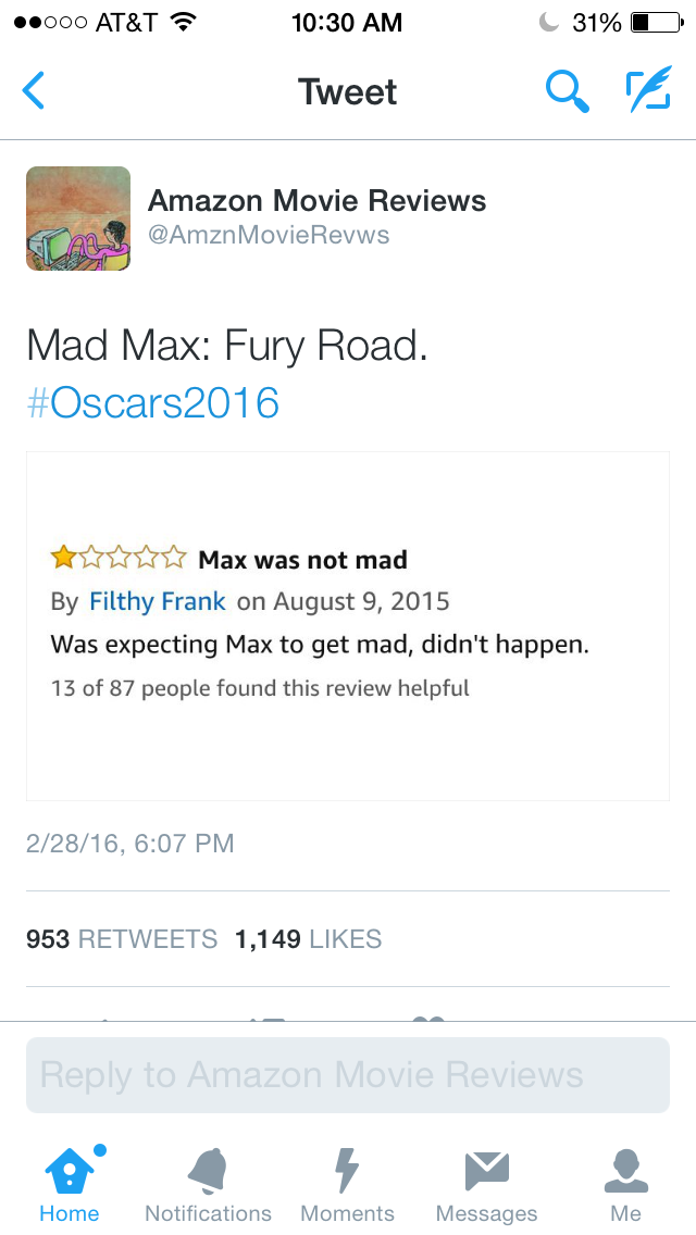 web page - .000 At&T C31%O Tweet Amazon Movie Reviews Movie Revws Gt Abs Mad Max Fury Road. 2016 Max was not mad By Filthy Frank on Was expecting Max to get mad, didn't happen. 13 of 87 people found this review helpful 22816, 953 1,149 to Amazon Movie Rev