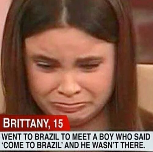 please come to brazil meme - Brittany, 15 Went To Brazil To Meet A Boy Who Said 'Come To Brazil' And He Wasn'T There.