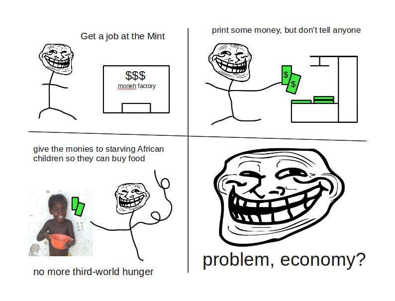 troll face - print some money, but don't tell anyone Get a job at the Mint A $$$ moneh factory A give the monies to starving African children so they can buy food | problem, economy? no more thirdworld hunger