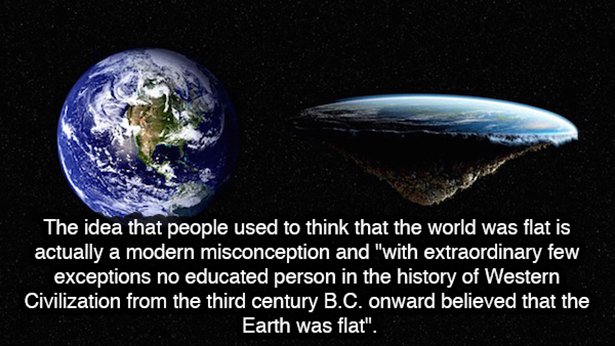flat earthers are stupid - The idea that people used to think that the world was flat is actually a modern misconception and "with extraordinary few exceptions no educated person in the history of Western Civilization from the third century B.C. onward be
