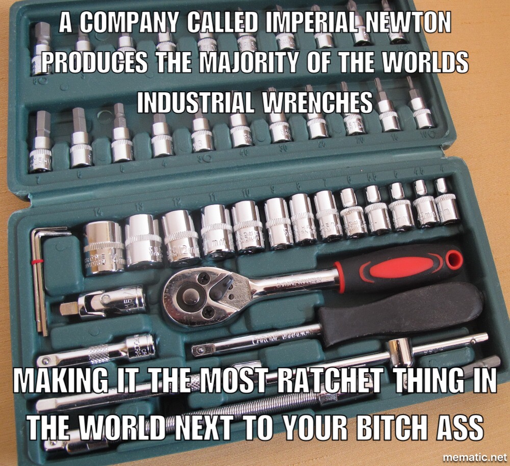 second to your bitch ass - A Company Called Imperial Newton Produces The Majority Of The Worlds Industrial Wrenches 3 2010 Chrome Woute Making UltheMostRatchet Thing In The World Next To Your Bitch Ass mematic.net