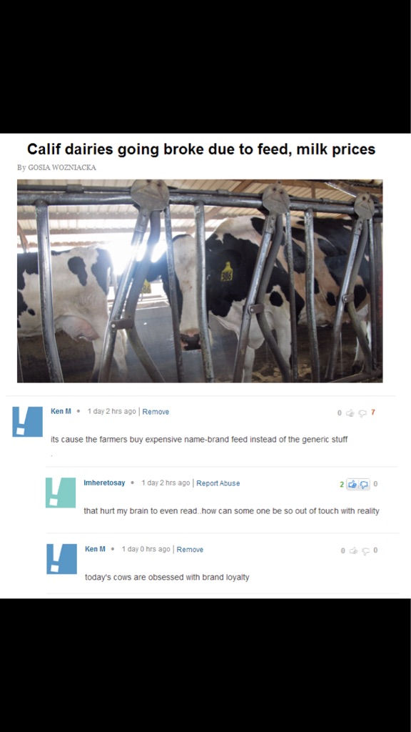 ken m cows - Calif dairies going broke due to feed, milk prices By Gosia Wozniacka Ken M. 1 day 2 hrs ago Remove its cause the farmers buy expensive namebrand feed instead of the generic stuff Imheretosay. 1 day 2 hrs ago Report Abuse that hurt my brain t