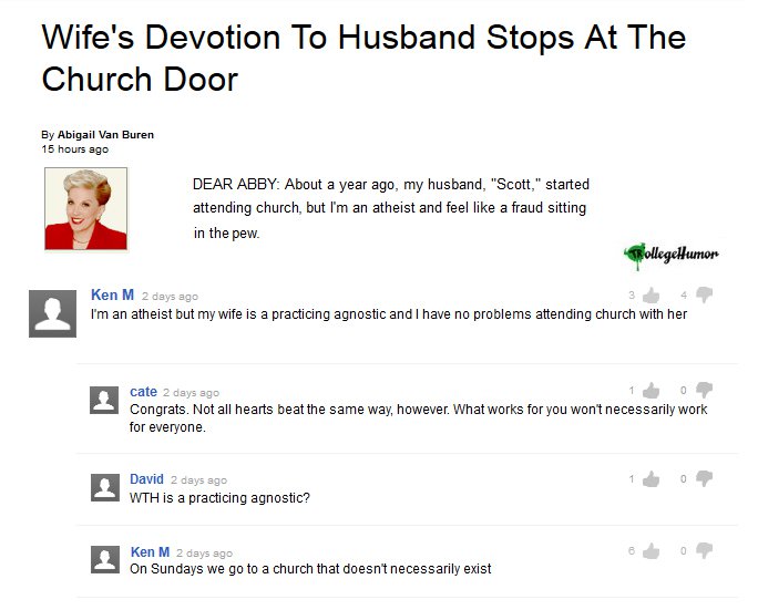 ken m practicing agnostic - Wife's Devotion To Husband Stops At The Church Door By Abigail Van Buren 15 hours ago Dear Abby About a year ago, my husband, "Scott," started attending church, but I'm an atheist and feel a fraud sitting in the pew. RollegeHum