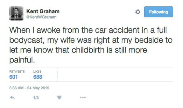 Screenshot - Kent Graham KentwGraham ing When I awoke from the car accident in a full bodycast, my wife was right at my bedside to let me know that childbirth is still more painful. 601 688