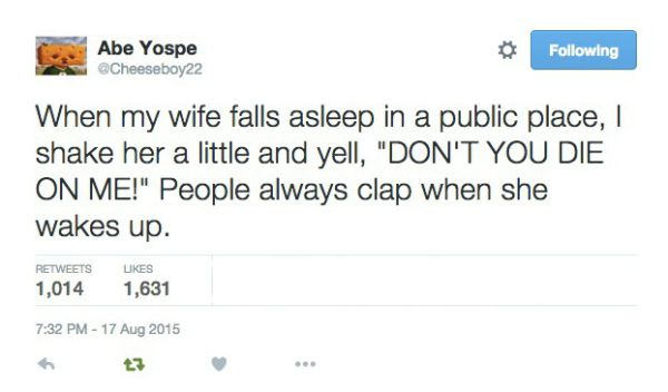 Screenshot - Abe Yospe ing When my wife falls asleep in a public place, shake her a little and yell, "Don'T You Die On Me!" People always clap when she wakes up. 1,014 1,631