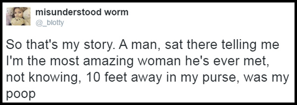 funny - misunderstood worm So that's my story. A man, sat there telling me I'm the most amazing woman he's ever met, not knowing, 10 feet away in my purse, was my poop