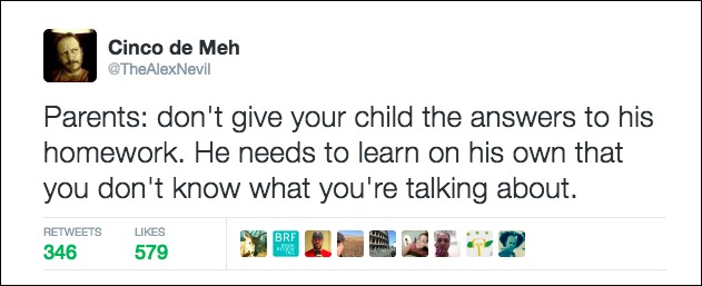 best tweets answers - Cinco de Meh Parents don't give your child the answers to his homework. He needs to learn on his own that you don't know what you're talking about. 346 579 579 I Me 2