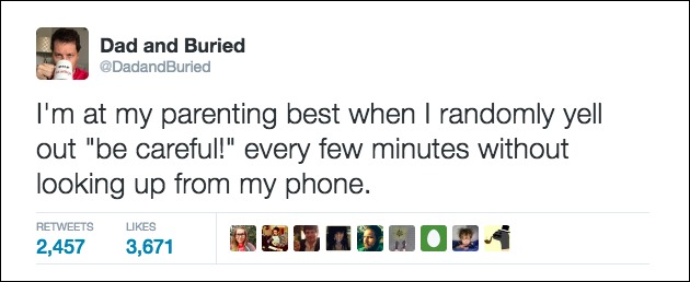 funny dad twitter jokes - Dad and Buried I'm at my parenting best when I randomly yell out "be careful!" every few minutes without looking up from my phone. 2,457 3,671