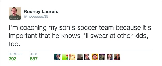 funny tweets about life - Rodney Lacroix mere I'm coaching my son's soccer team because it's important that he knows I'll swear at other kids, too. 392 837 200GROU13