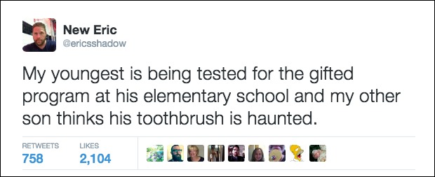 funny parent tweets - New Eric My youngest is being tested for the gifted program at his elementary school and my other son thinks his toothbrush is haunted. 758 2,104 Inod