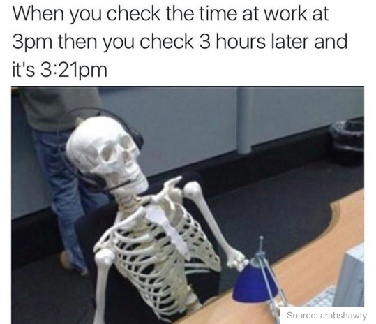 skeleton work meme - When you check the time at work at 3pm then you check 3 hours later and it's pm Source arabshawty