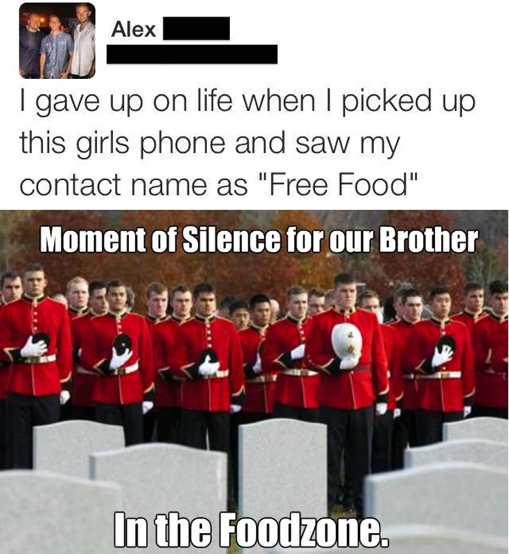 moment of silence - Alex Alex I gave up on life when I picked up this girls phone and saw my contact name as "Free Food" Moment of Silence for our Brother In the Foodzone.