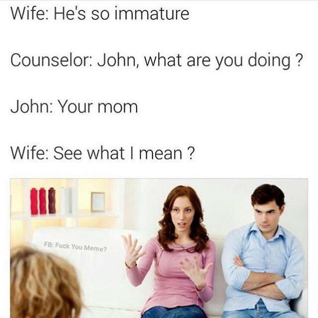 try to talk to her and she just mumbles and throws gang signs - Wife He's so immature Counselor John, what are you doing? John Your mom Wife See what I mean? Fb; Fuck You Meme?