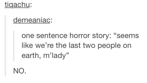 funny tumblr posts tv shows - tiqachu demeaniac one sentence horror story "seems we're the last two people on earth, m'lady" No.