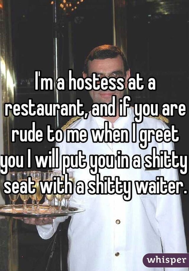 photo caption - I'm a hostess at a restaurant, and if you are rude to me when I greet you I will put you in a shitty seat with a shitty waiter whisper