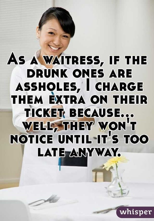 confessions of a waiter - As A Waitress, If The Drunk Ones Are Assholes, I Charge Them Extra On Their Ticket Because... Well, They Won'T Notice Until It'S Too Late Anyway. whisper