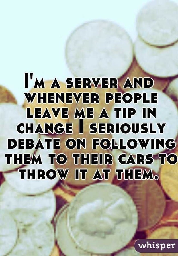 cream - I'M A Server And Whenever People Leave Me A Tip In Change I Seriously Debate On ing Them To Their Cars To Throw It At Them whisper