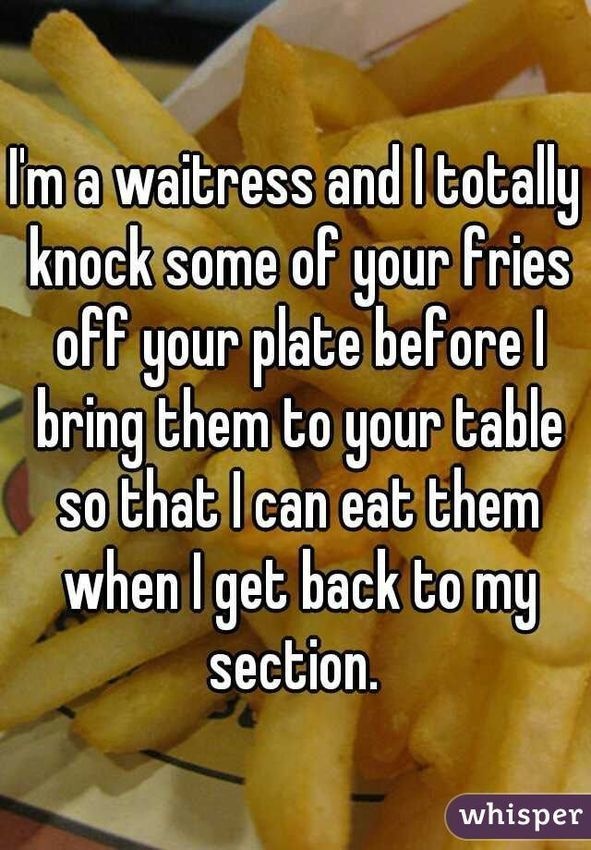 junk food - Im a waitress and I totally knock some of your fries off your plate before bring them to your table so that I can eat them when I get back to my section. whisper