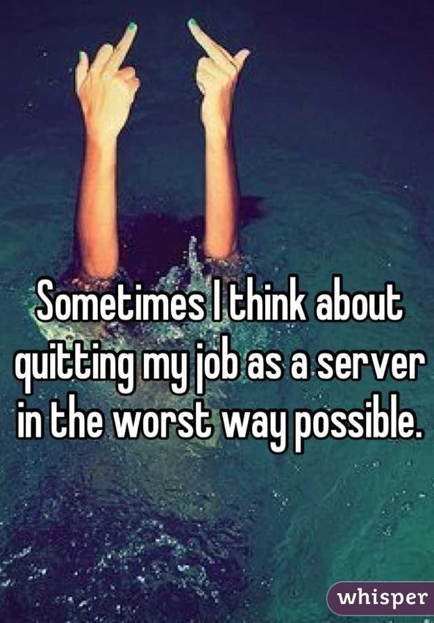 water - Sometimes I think about quitting myjob as a server in the worst way possible. whisper