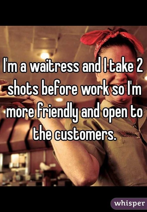 photo caption - I'm a waitress and Itake 2 shots before work so I'm more friendly and open to the customers. whisper