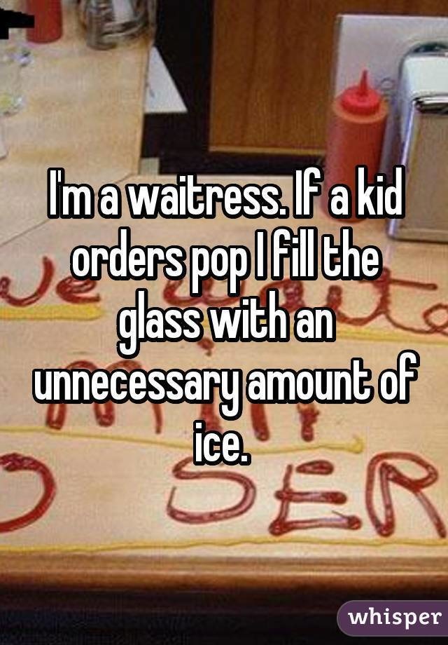 floor - Imawaitress. If a kid orders pop lfill the glass with an unnecessary amount of Der whisper