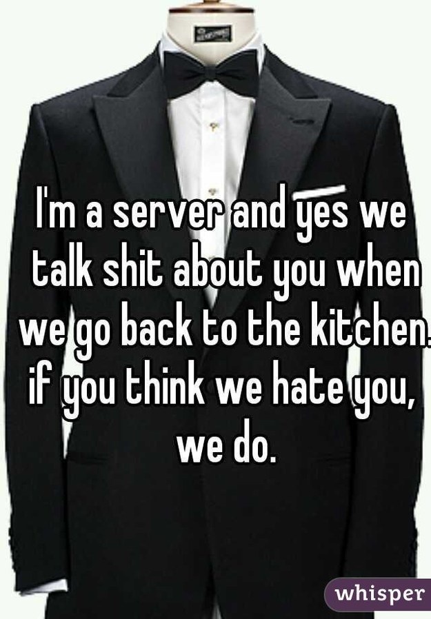 gentleman - I'm a server and yes we talk shit about you when we go back to the kitchen if you think we hate you, we do. whisper