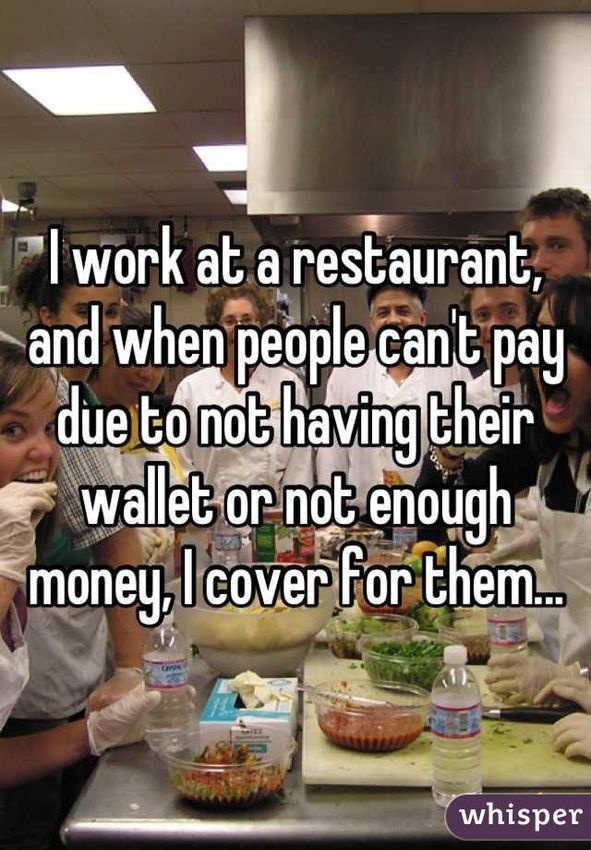 dish - Pl work at a restaurant, and when people cant pay due to not having their wallet or not enough money, Icover for them.. whisper