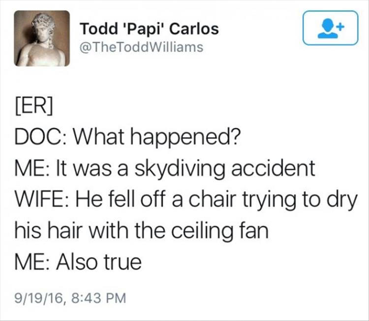 c++ funny quotes - Todd 'Papi' Carlos Williams Er Doc What happened? Me It was a skydiving accident Wife He fell off a chair trying to dry his hair with the ceiling fan Me Also true 91916,