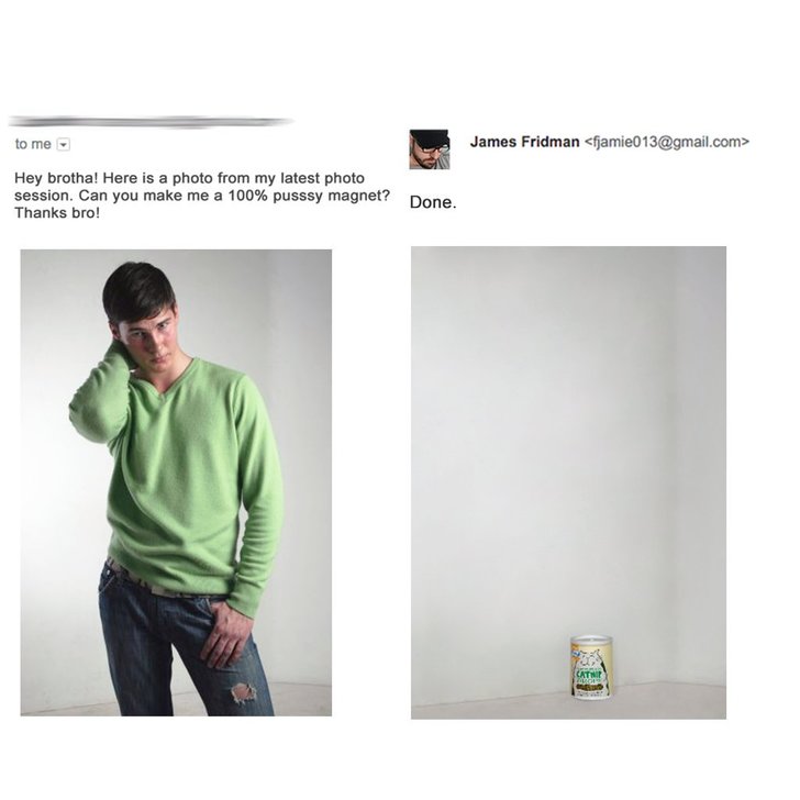 james fridman pussy magnet - to me James Fridman  Hey brotha! Here is a photo from my latest photo session. Can you make me a 100% pusssy magnet? Done Thanks bro!