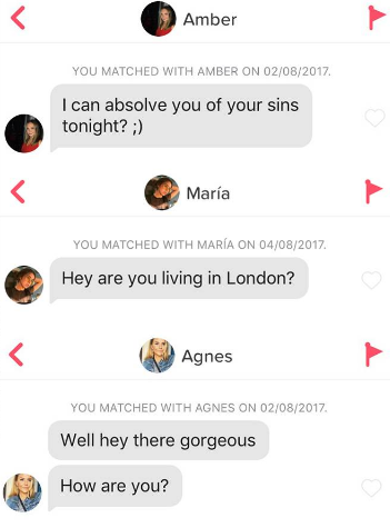 Amber You Matched With Amber On 02082017 I can absolve you of your sins tonight? ; Mara You Matched With Mara On 04082017 Hey are you living in London? Hey are you Agnes You Matched With Agnes On 02082017 Well hey there gorgeous How are you?
