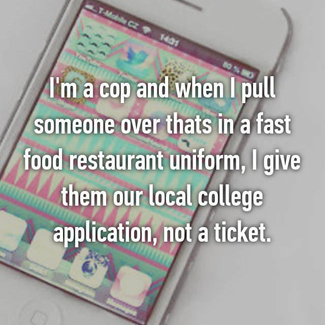 material - I'm a cop and when I pull someone over thats in a fast food restaurant uniform, I give them our local college application, not a ticket