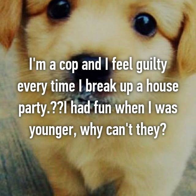 don t want kids meme - I'm a cop and I feel guilty every time I break up a house party.??I had fun when I was younger, why can't they?