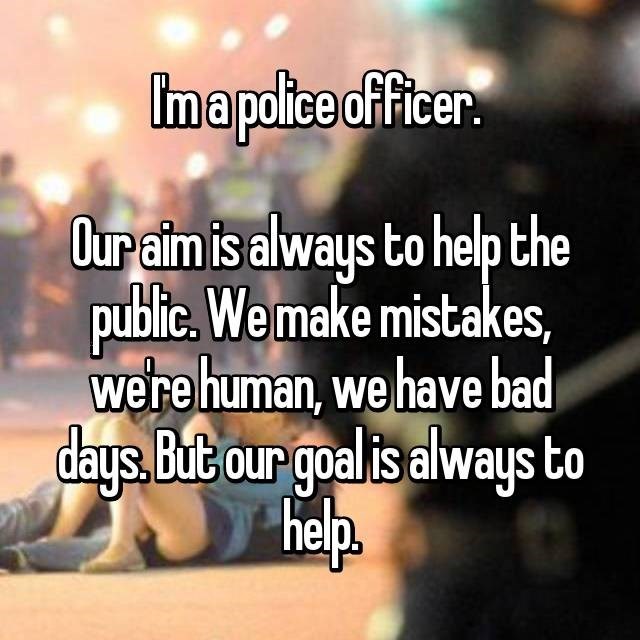 photo caption - Ima police officer. Our aim is always to help the public. We make mistakes we're human, we have bad days. But our goal is always to help