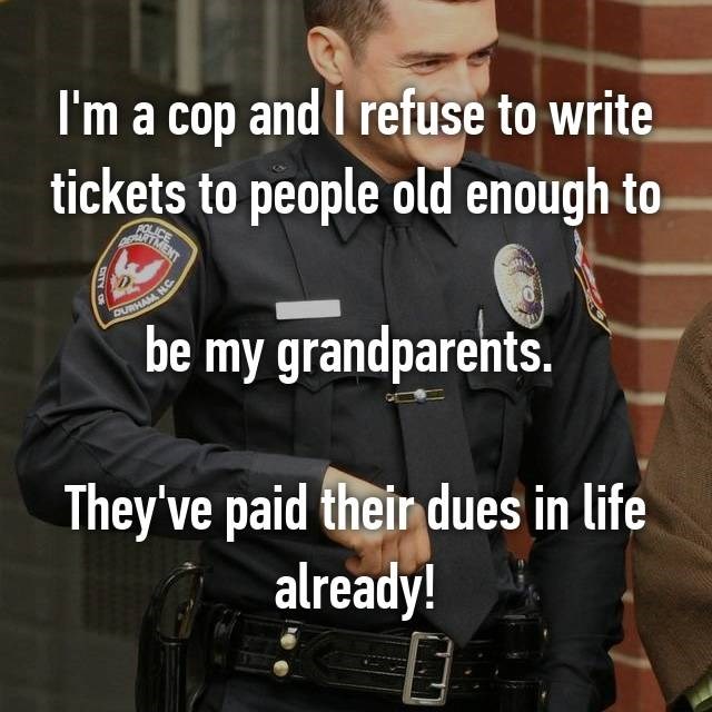 police officer - I'm a cop and I refuse to write tickets to people old enough to Durham be my grandparents. They've paid their dues in life already!