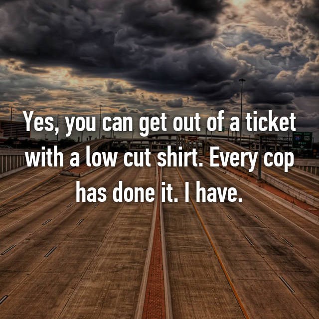 sky - Yes, you can get out of a ticket with a low cut shirt. Every cop has done it. I have.