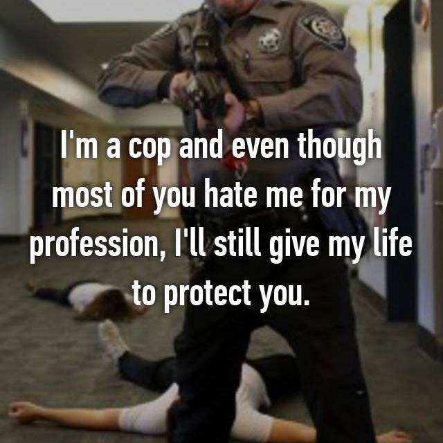 protect you police - I'm a cop and even though most of you hate me for my profession, I'll still give my life to protect you.