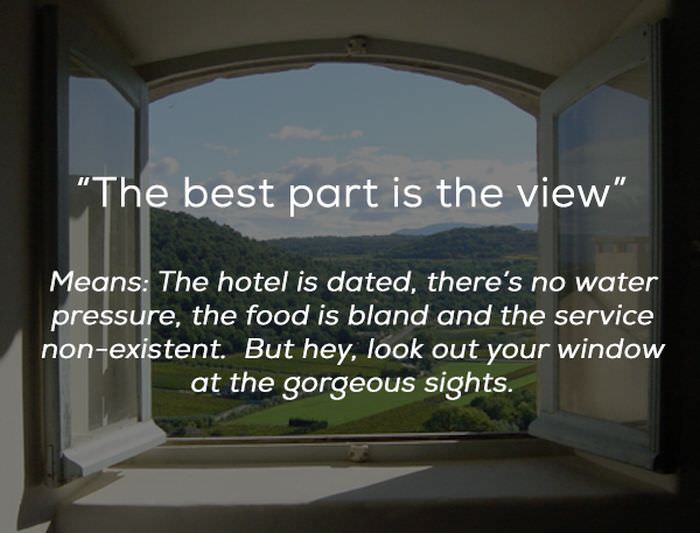 wide open window - "The best part is the view" Means The hotel is dated, there's no water pressure, the food is bland and the service nonexistent. But hey, look out your window at the gorgeous sights.