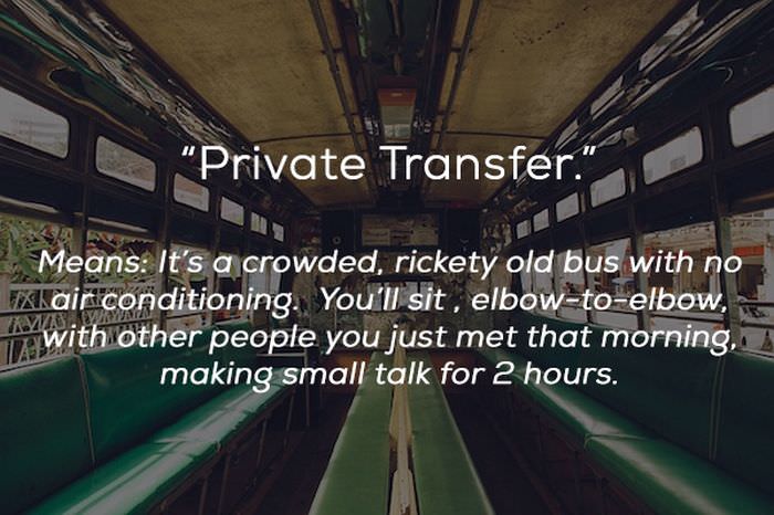 "Private Transfer." Means It's a crowded, rickety old bus with no W air conditioning. You'll sit , elbowtoelbow, with other people you just met that morning, making small talk for 2 hours.