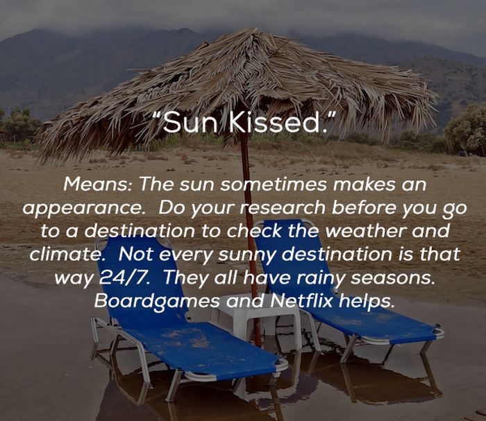 water - "Sun Kissed." Means The sun sometimes makes an appearance. Do your research before you go to a destination to check the weather and climate. Not every sunny destination is that way 247. They all have rainy seasons. Boardgames and Netflix helps.