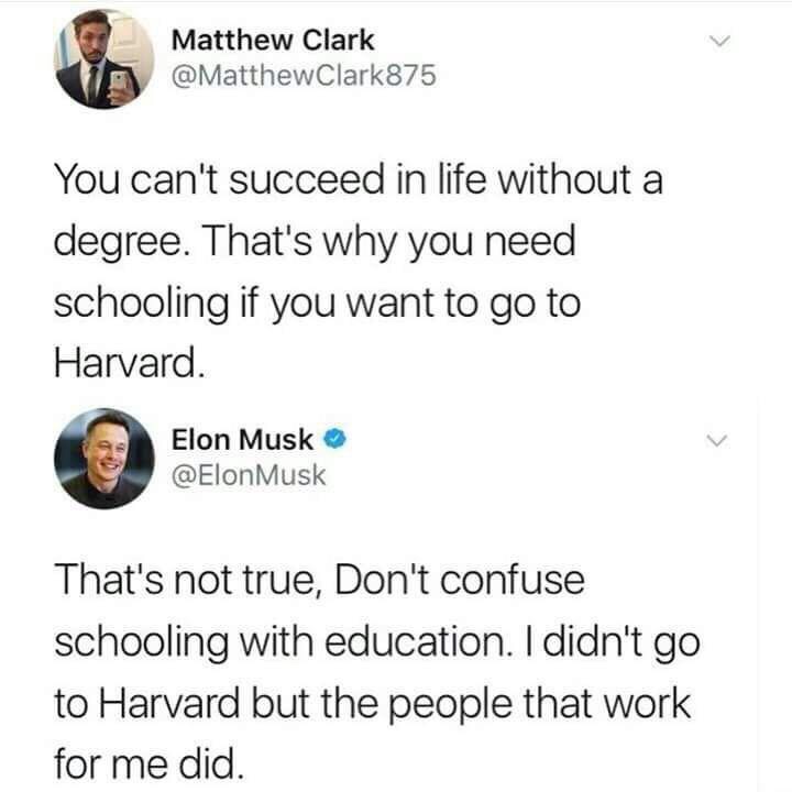 funny memes pic of matthew clark elon musk - Matthew Clark Clark875 You can't succeed in life without a degree. That's why you need schooling if you want to go to Harvard. Elon Musk Musk That's not true, Don't confuse schooling with education. I didn't go