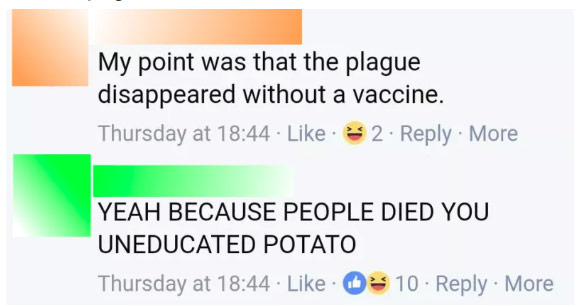 dumbest anti vax tweets - My point was that the plague disappeared without a vaccine. Thursday at 2. . More Yeah Because People Died You Uneducated Potato Thursday at 10 More