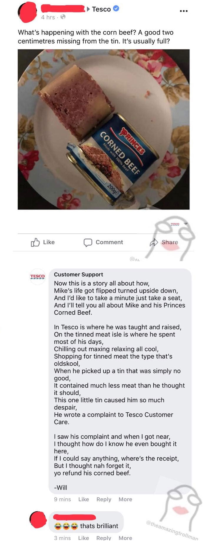 Tesco 4 hrs. What's happening with the corn beef? A good two centimetres missing from the tin. It's usually full? Qrinces Corned Beef Made with 100% beef 200ge Tesco Comment Tesco Customer Support Now this is a story all about how, Mike's life got flipped