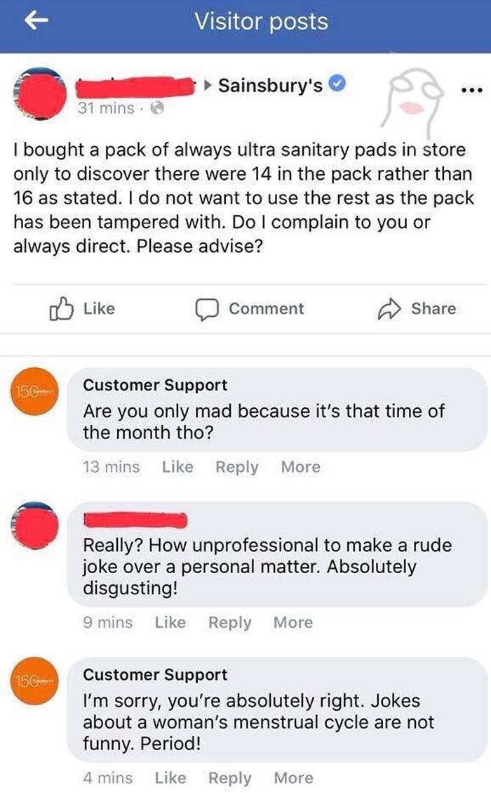 Shoe - Visitor posts Sainsbury's o ... 31 mins. I bought a pack of always ultra sanitary pads in store only to discover there were 14 in the pack rather than 16 as stated. I do not want to use the rest as the pack has been tampered with. Do I complain to 