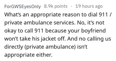 handwriting - ForGWSEyesOnly points . 19 hours ago What's an appropriate reason to dial 911 private ambulance services. No, it's not okay to call 911 because your boyfriend won't take his jacket off. And no calling us directly private ambulance isn't appr