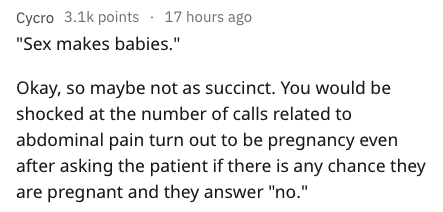 ra ra rasputin - Cycro points 17 hours ago "Sex makes babies." Okay, so maybe not as succinct. You would be shocked at the number of calls related to abdominal pain turn out to be pregnancy even after asking the patient if there is any chance they are pre