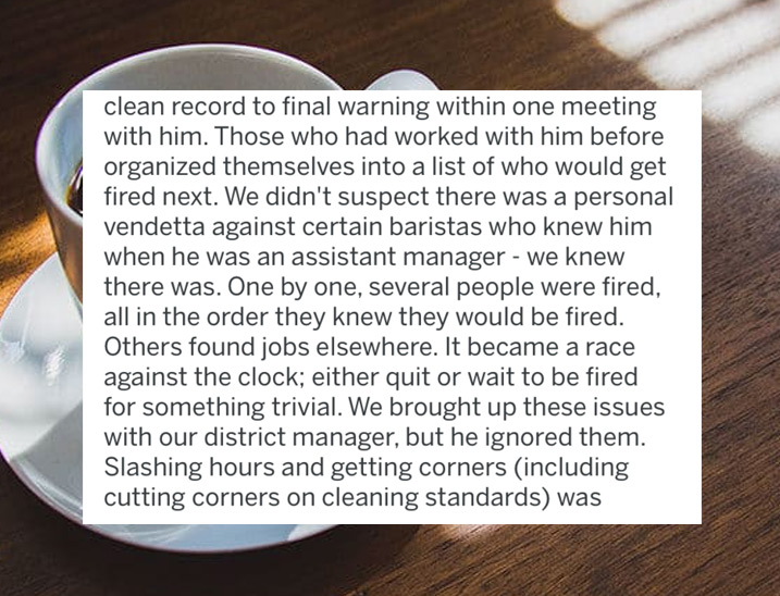 dna sequencing - clean record to final warning within one meeting with him. Those who had worked with him before organized themselves into a list of who would get fired next. We didn't suspect there was a personal vendetta against certain baristas who kne