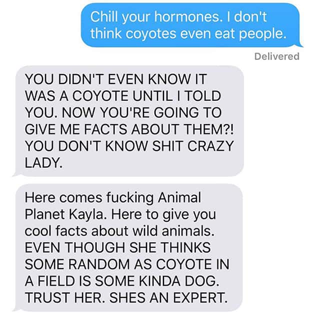 girl thinks coyote is dog - Chill your hormones. I don't think coyotes even eat people. Delivered You Didn'T Even Know It Was A Coyote Until I Told You. Now You'Re Going To Give Me Facts About Them?! You Don'T Know Shit Crazy Lady. Here comes fucking Anim