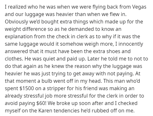 angle - I realized who he was when we were flying back from Vegas and our luggage was heavier than when we flew in. Obviously we'd bought extra things which made up for the weight difference so as he demanded to know an explanation from the check in clerk