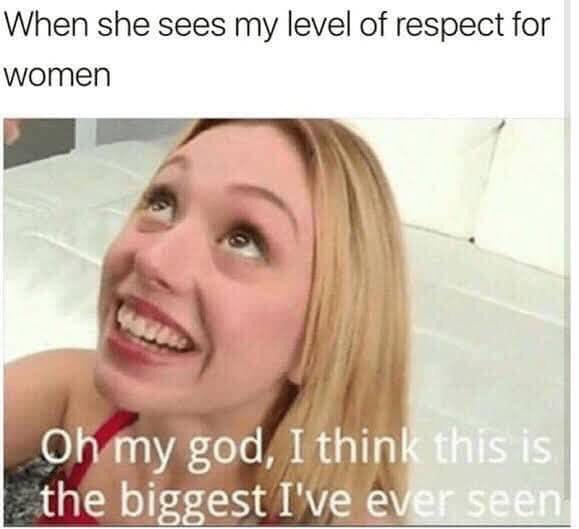 porn meme - porn memes - When she sees my level of respect for women Oh my god, I think this is the biggest I've ever seen